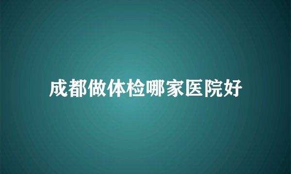 成都做体检哪家医院好