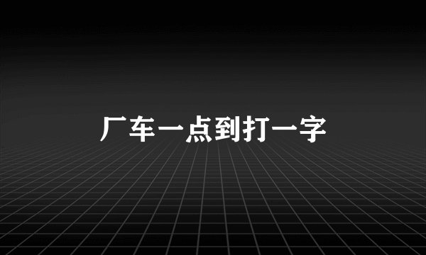厂车一点到打一字