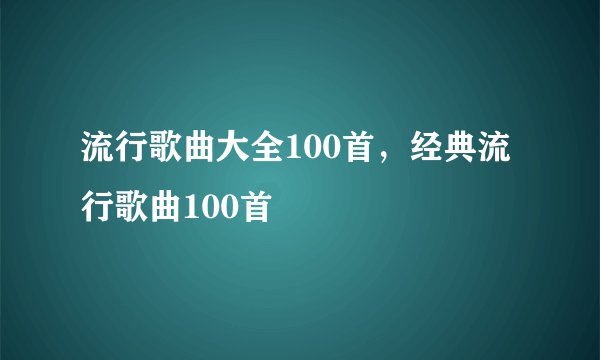流行歌曲大全100首，经典流行歌曲100首