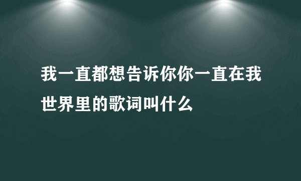 我一直都想告诉你你一直在我世界里的歌词叫什么