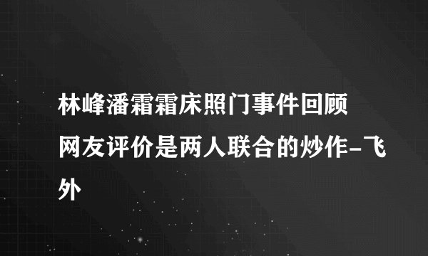 林峰潘霜霜床照门事件回顾 网友评价是两人联合的炒作-飞外