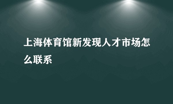 上海体育馆新发现人才市场怎么联系