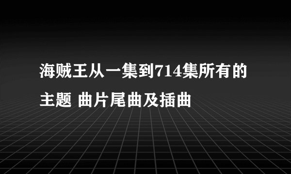 海贼王从一集到714集所有的主题 曲片尾曲及插曲