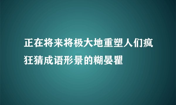 正在将来将极大地重塑人们疯狂猜成语形景的糊晏瞿