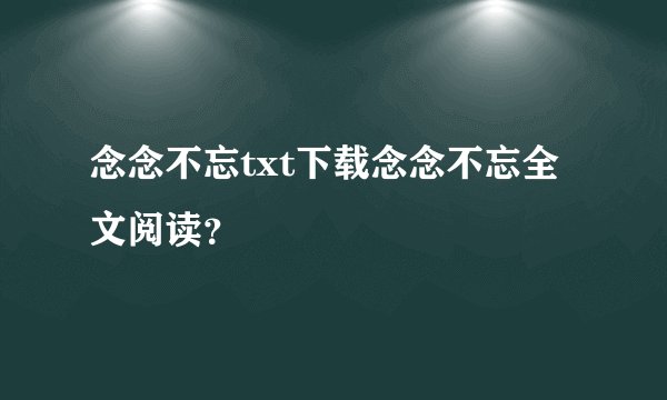念念不忘txt下载念念不忘全文阅读？