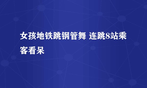 女孩地铁跳钢管舞 连跳8站乘客看呆