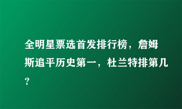 全明星票选首发排行榜，詹姆斯追平历史第一，杜兰特排第几？
