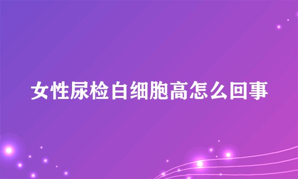 女性尿检白细胞高怎么回事