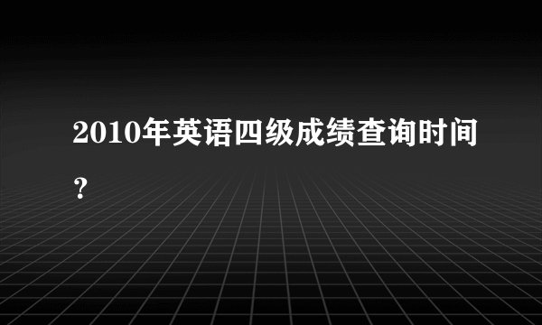 2010年英语四级成绩查询时间？