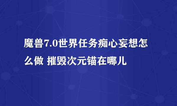 魔兽7.0世界任务痴心妄想怎么做 摧毁次元锚在哪儿