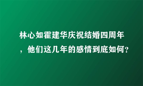 林心如霍建华庆祝结婚四周年，他们这几年的感情到底如何？