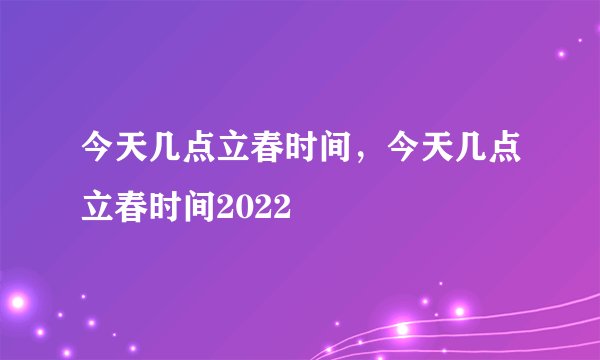 今天几点立春时间，今天几点立春时间2022