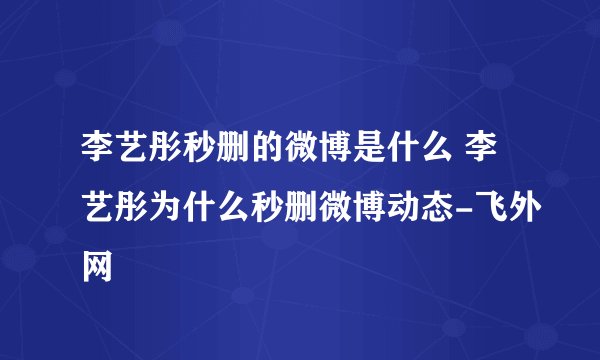 李艺彤秒删的微博是什么 李艺彤为什么秒删微博动态-飞外网