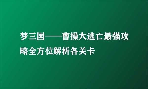 梦三国——曹操大逃亡最强攻略全方位解析各关卡