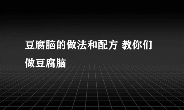 豆腐脑的做法和配方 教你们做豆腐脑