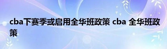 cba下赛季或启用全华班政策 cba 全华班政策