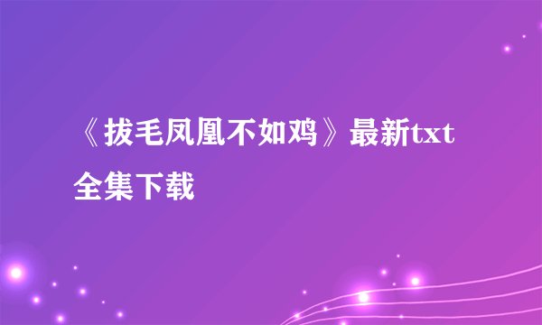 《拔毛凤凰不如鸡》最新txt全集下载