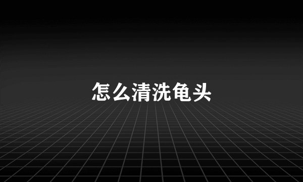 怎么清洗龟头