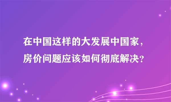 在中国这样的大发展中国家，房价问题应该如何彻底解决？