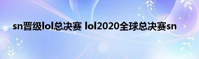 sn晋级lol总决赛 lol2020全球总决赛sn