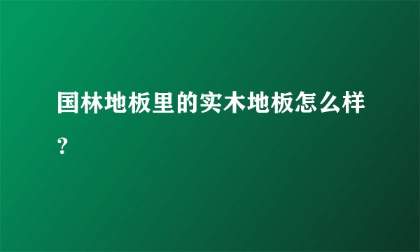 国林地板里的实木地板怎么样？