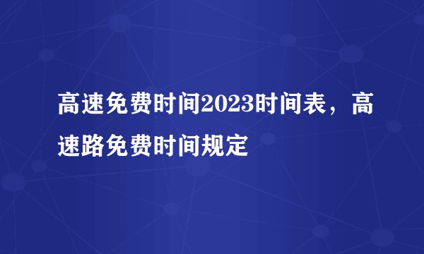 高速免费时间2023时间表，高速路免费时间规定