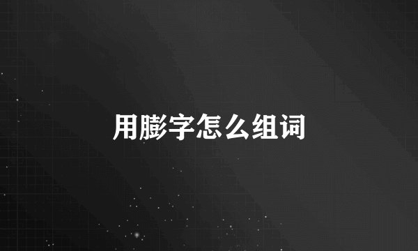 用膨字怎么组词