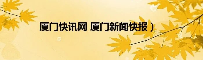 厦门快讯网 厦门新闻快报)