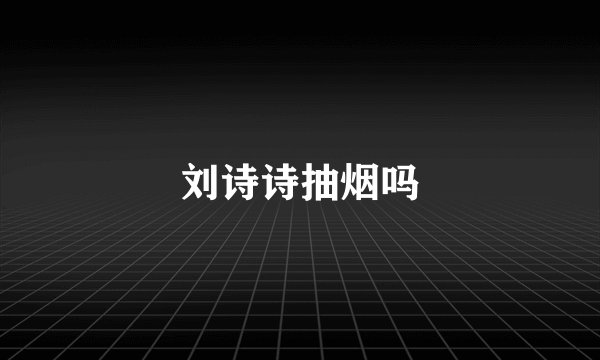 刘诗诗抽烟吗