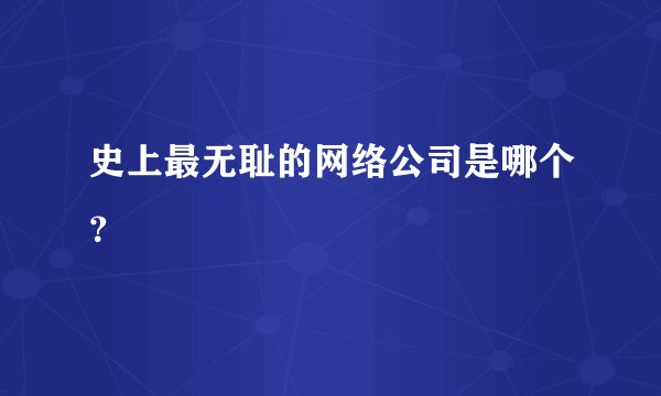 史上最无耻的网络公司是哪个？