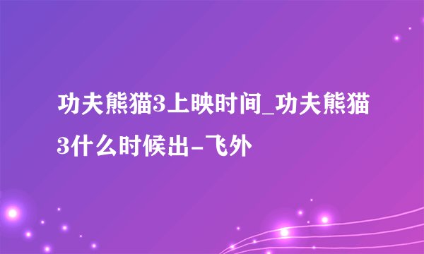 功夫熊猫3上映时间_功夫熊猫3什么时候出-飞外