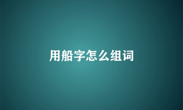 用船字怎么组词