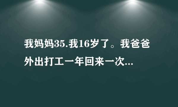 我妈妈35.我16岁了。我爸爸外出打工一年回来一次。最近...