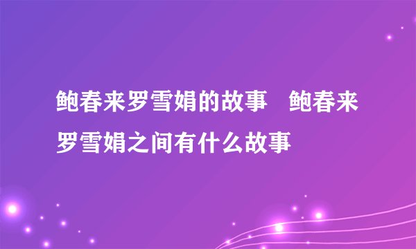 鲍春来罗雪娟的故事 鲍春来罗雪娟之间有什么故事