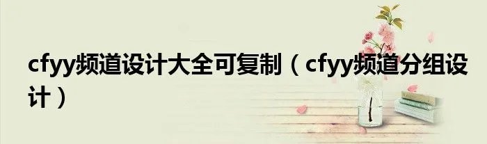 cfyy频道设计大全可复制（cfyy频道分组设计）