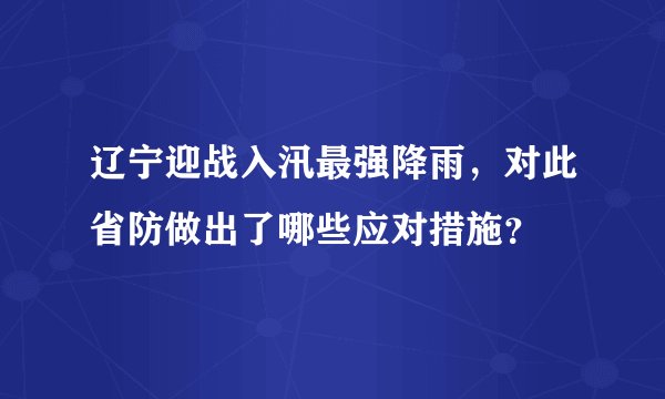 辽宁迎战入汛最强降雨，对此省防做出了哪些应对措施？