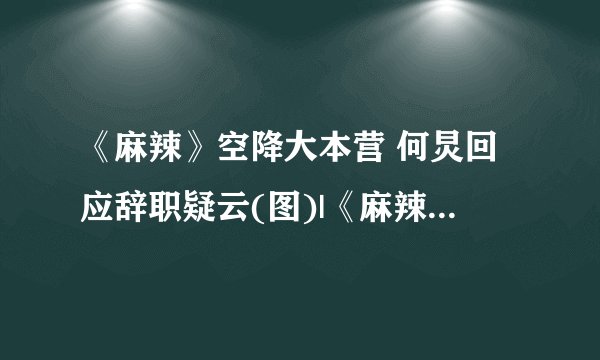 《麻辣》空降大本营 何炅回应辞职疑云(图)|《麻辣女兵》|快乐大本营_影音娱乐_飞外网