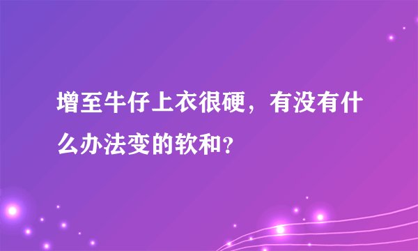 增至牛仔上衣很硬,有没有什么办法变的软和?