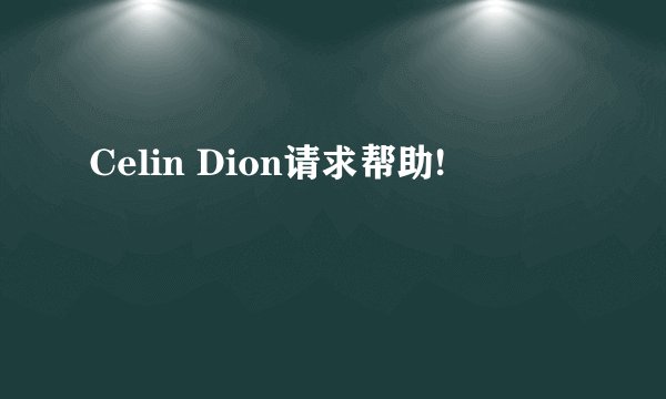 Celin Dion请求帮助!