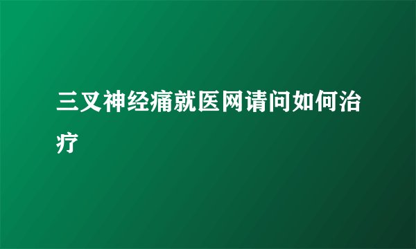 三叉神经痛就医网请问如何治疗