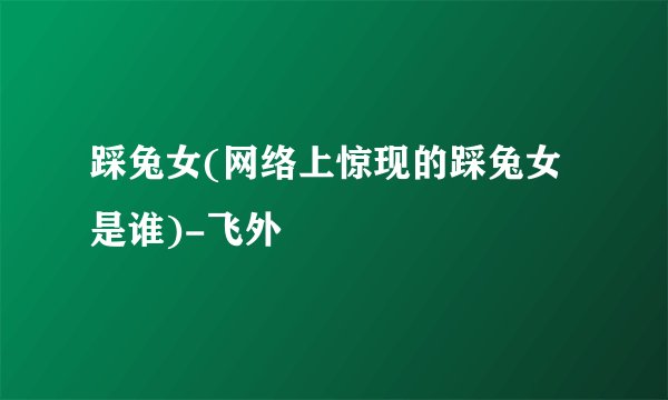 踩兔女(网络上惊现的踩兔女是谁)-飞外