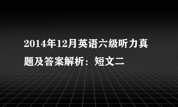 2014年12月英语六级听力真题及答案解析：短文二