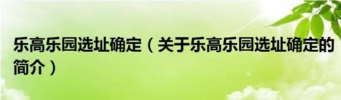 乐高乐园选址确定（关于乐高乐园选址确定的简介）