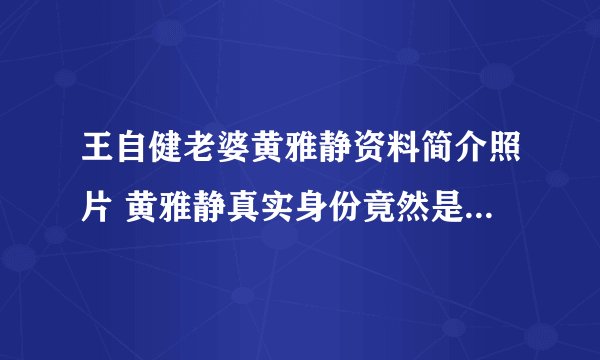 王自健老婆黄雅静资料简介照片 黄雅静真实身份竟然是会计_飞外网