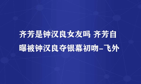 齐芳是钟汉良女友吗 齐芳自曝被钟汉良夺银幕初吻-飞外