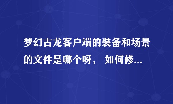 梦幻古龙客户端的装备和场景的文件是哪个呀， 如何修改梦幻古龙客户端的人物与地图图片呀，