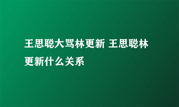 王思聪大骂林更新 王思聪林更新什么关系