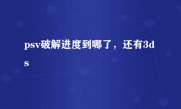 psv破解进度到哪了,还有3ds