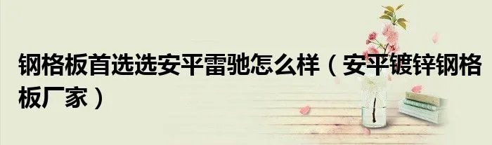 钢格板首选选安平雷驰怎么样(安平镀锌钢格板厂家)