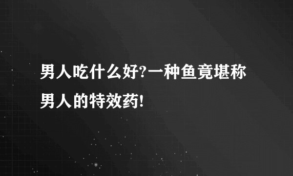 男人吃什么好?一种鱼竟堪称男人的特效药!